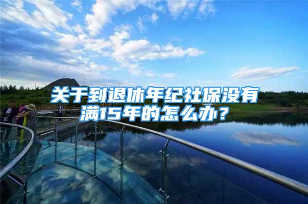 關于到退休年紀社保沒有滿15年的怎么辦？