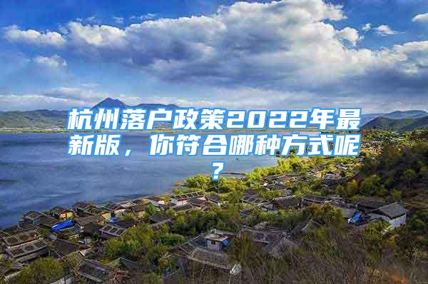 杭州落戶政策2022年最新版，你符合哪種方式呢？