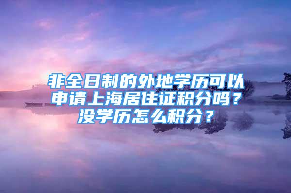 非全日制的外地學(xué)歷可以申請(qǐng)上海居住證積分嗎？沒學(xué)歷怎么積分？