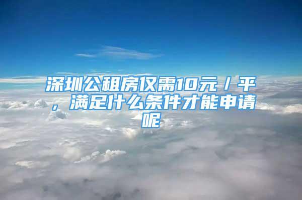 深圳公租房?jī)H需10元／平，滿足什么條件才能申請(qǐng)呢