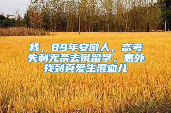 我，89年安徽人，高考失利無奈去俄留學，意外找到真愛生混血兒