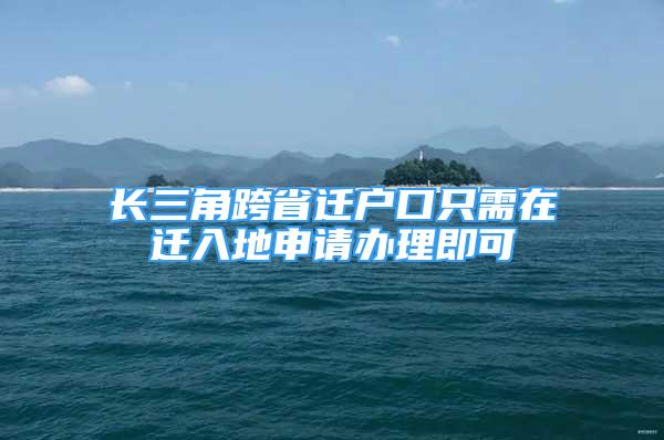 長三角跨省遷戶口只需在遷入地申請辦理即可