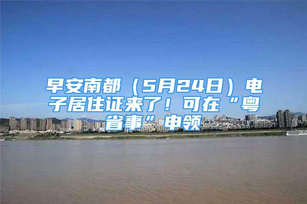 早安南都（5月24日）電子居住證來了！可在“粵省事”申領(lǐng)