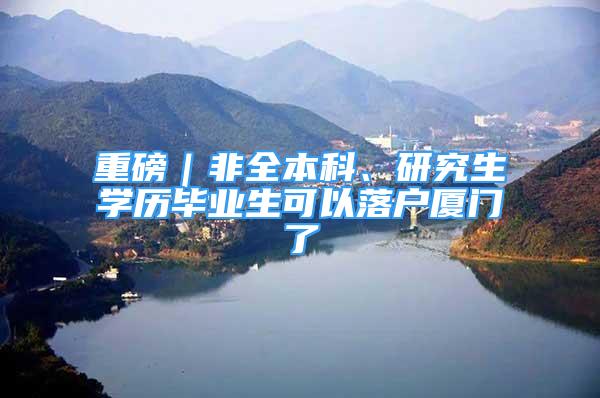 重磅｜非全本科、研究生學歷畢業(yè)生可以落戶廈門了