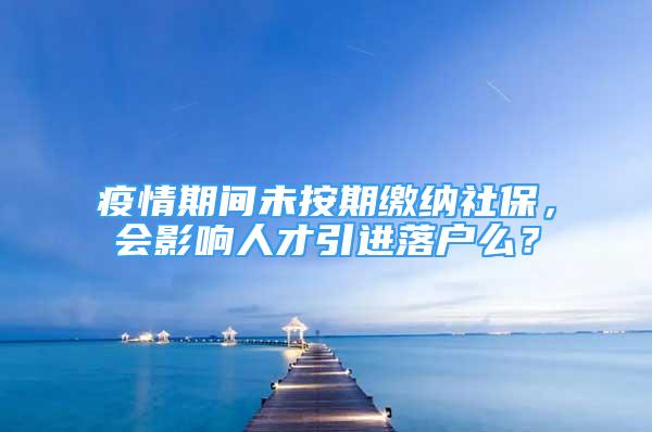 疫情期間未按期繳納社保，會影響人才引進(jìn)落戶么？