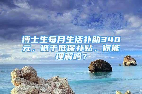 博士生每月生活補(bǔ)助340元，低于低保補(bǔ)貼，你能理解嗎？