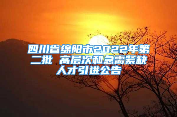 四川省綿陽市2022年第二批 高層次和急需緊缺人才引進(jìn)公告