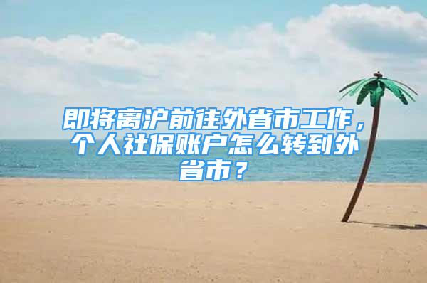 即將離滬前往外省市工作，個(gè)人社保賬戶(hù)怎么轉(zhuǎn)到外省市？