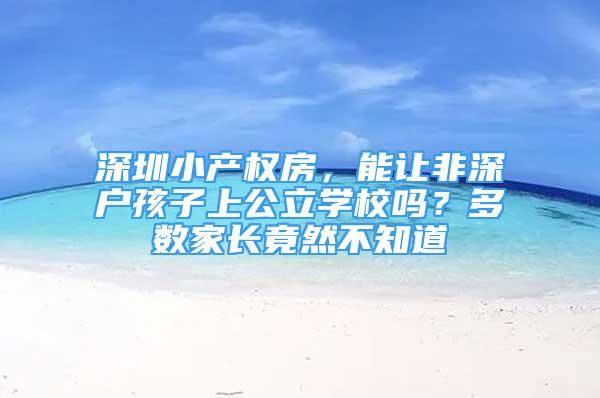 深圳小產權房，能讓非深戶孩子上公立學校嗎？多數(shù)家長竟然不知道