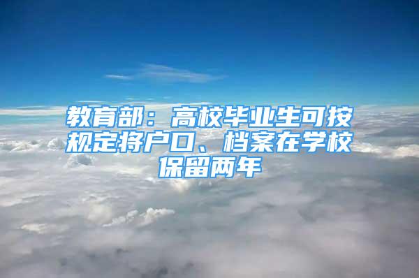 教育部：高校畢業(yè)生可按規(guī)定將戶口、檔案在學(xué)校保留兩年