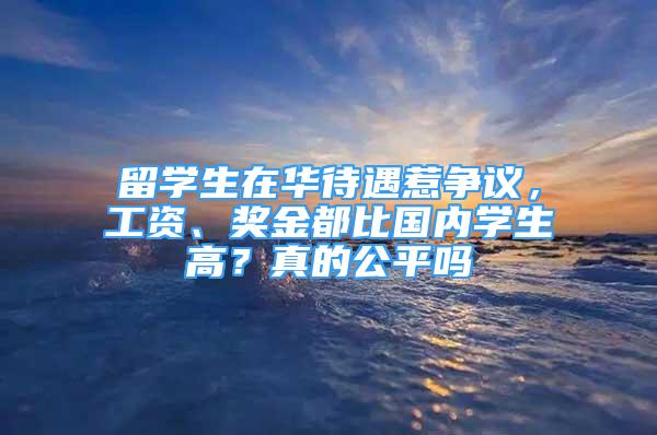 留學(xué)生在華待遇惹爭議，工資、獎金都比國內(nèi)學(xué)生高？真的公平嗎