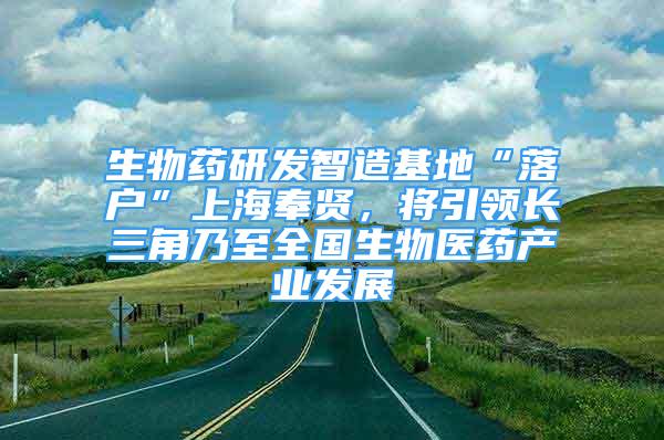 生物藥研發(fā)智造基地“落戶”上海奉賢，將引領(lǐng)長三角乃至全國生物醫(yī)藥產(chǎn)業(yè)發(fā)展