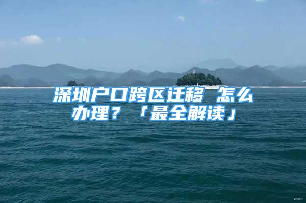 深圳戶口跨區(qū)遷移 怎么辦理？「最全解讀」