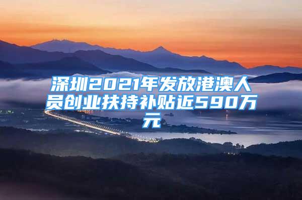 深圳2021年發(fā)放港澳人員創(chuàng)業(yè)扶持補貼近590萬元