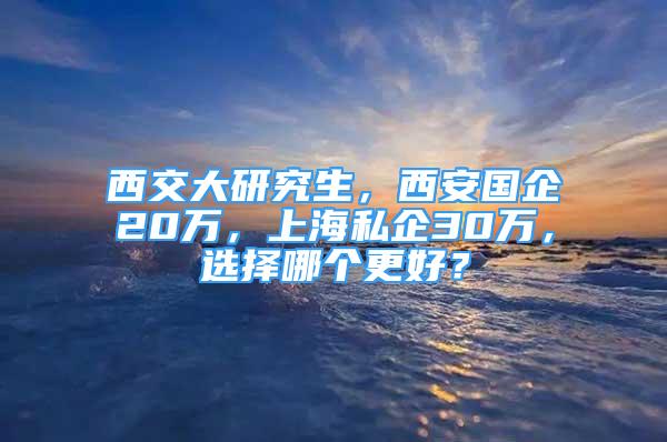 西交大研究生，西安國企20萬，上海私企30萬，選擇哪個(gè)更好？