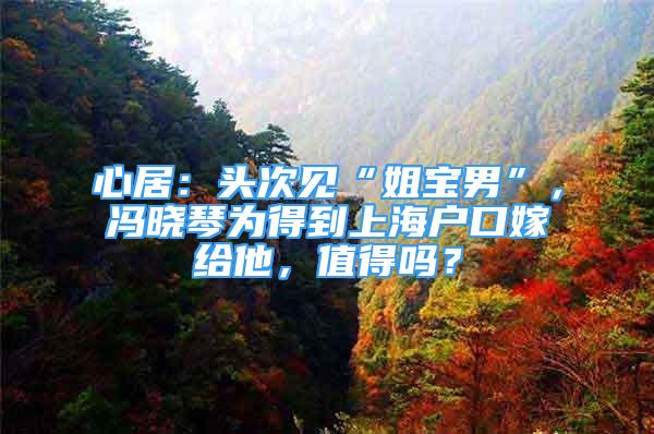 心居：頭次見“姐寶男”，馮曉琴為得到上海戶口嫁給他，值得嗎？