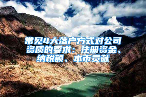 常見4大落戶方式對公司資質(zhì)的要求：注冊資金、納稅額、本市貢獻(xiàn)