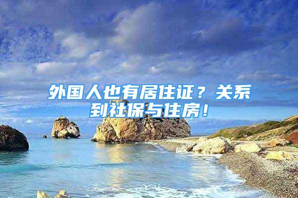 外國人也有居住證？關(guān)系到社保與住房！