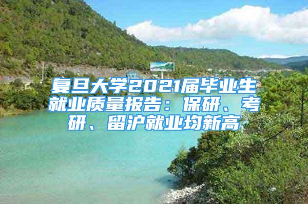 復旦大學2021屆畢業(yè)生就業(yè)質量報告：保研、考研、留滬就業(yè)均新高