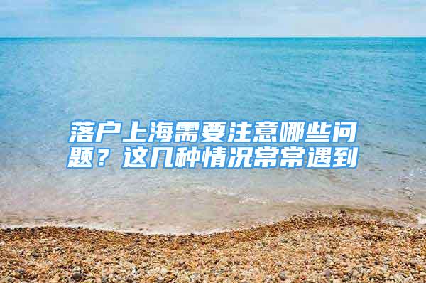 落戶上海需要注意哪些問題？這幾種情況常常遇到