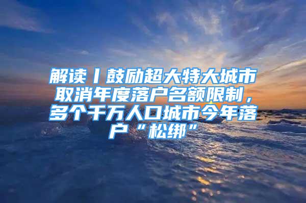 解讀丨鼓勵(lì)超大特大城市取消年度落戶名額限制，多個(gè)千萬(wàn)人口城市今年落戶“松綁”