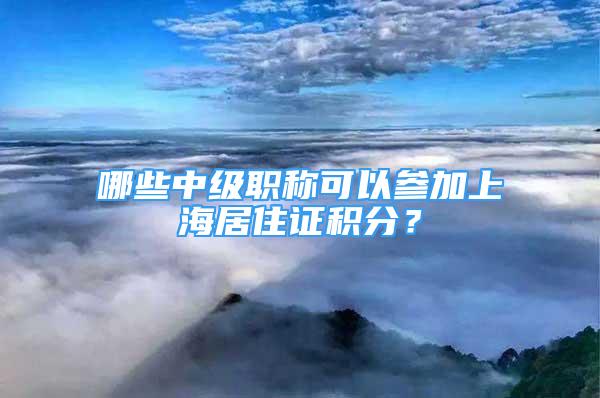 哪些中級職稱可以參加上海居住證積分？