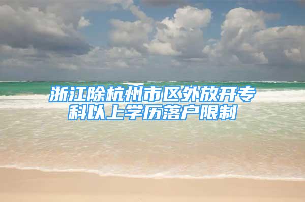 浙江除杭州市區(qū)外放開(kāi)?？埔陨蠈W(xué)歷落戶限制