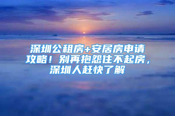 深圳公租房+安居房申請(qǐng)攻略！別再抱怨住不起房，深圳人趕快了解