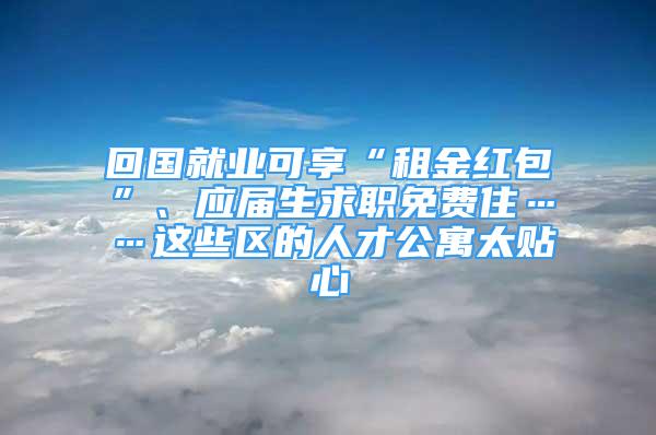 回國就業(yè)可享“租金紅包”、應(yīng)屆生求職免費住……這些區(qū)的人才公寓太貼心