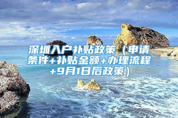 深圳入戶補貼政策（申請條件+補貼金額+辦理流程+9月1日后政策）