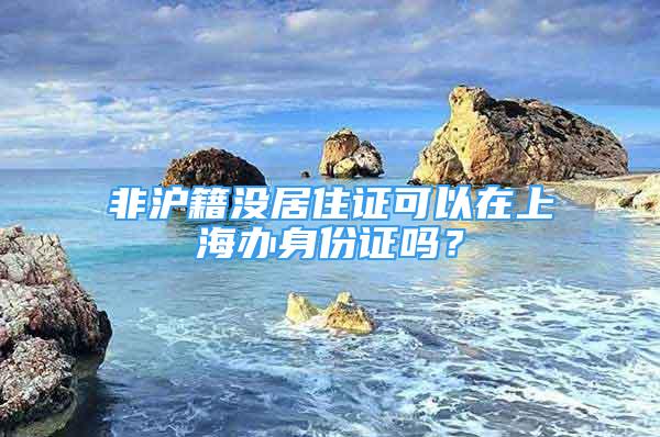 非滬籍沒(méi)居住證可以在上海辦身份證嗎？