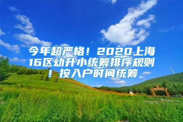 今年超嚴(yán)格！2020上海16區(qū)幼升小統(tǒng)籌排序規(guī)則！按入戶時(shí)間統(tǒng)籌