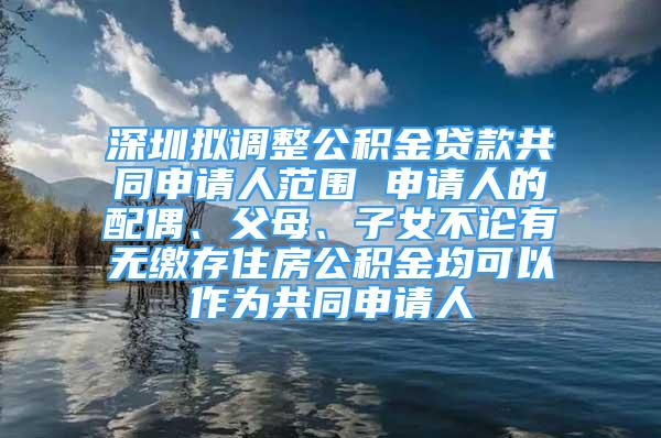 深圳擬調(diào)整公積金貸款共同申請(qǐng)人范圍 申請(qǐng)人的配偶、父母、子女不論有無(wú)繳存住房公積金均可以作為共同申請(qǐng)人