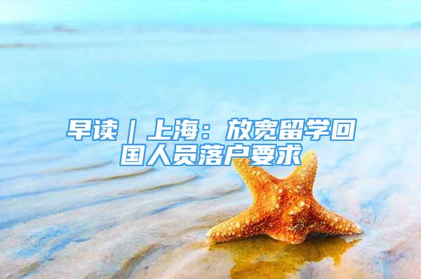 早讀｜上海：放寬留學回國人員落戶要求