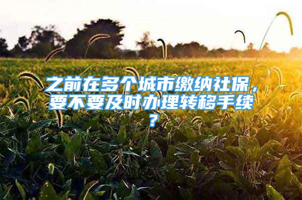 之前在多個(gè)城市繳納社保，要不要及時(shí)辦理轉(zhuǎn)移手續(xù)？