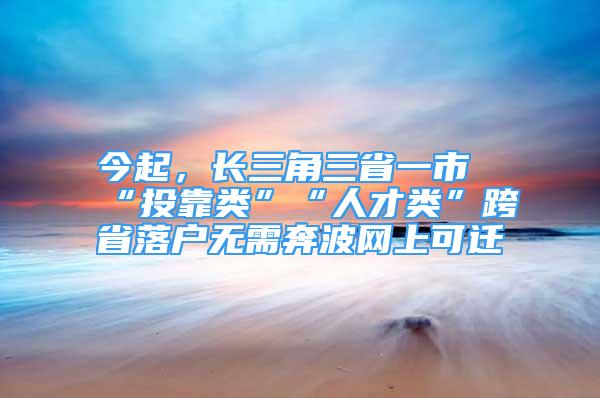 今起，長(zhǎng)三角三省一市“投靠類”“人才類”跨省落戶無(wú)需奔波網(wǎng)上可遷