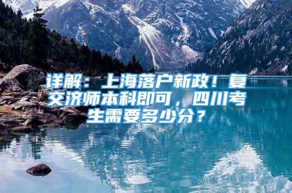 詳解：上海落戶新政！復(fù)交濟(jì)師本科即可，四川考生需要多少分？