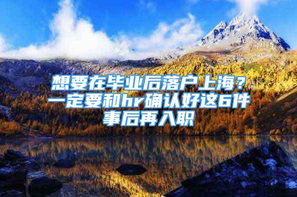 想要在畢業(yè)后落戶上海？一定要和hr確認(rèn)好這6件事后再入職