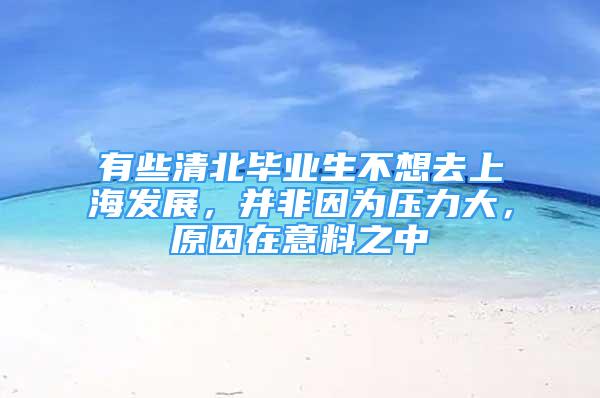 有些清北畢業(yè)生不想去上海發(fā)展，并非因為壓力大，原因在意料之中