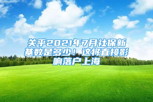 關(guān)乎2021年7月社保新基數(shù)是多少！這將直接影響落戶上海