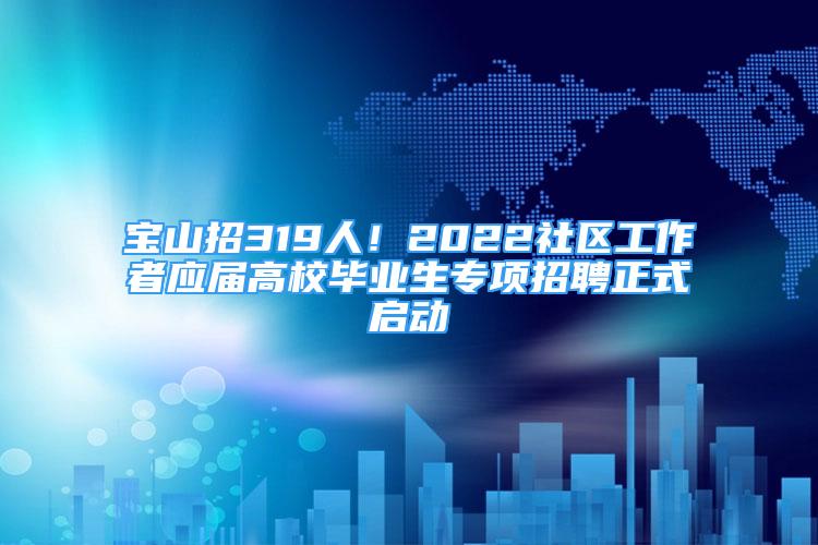 寶山招319人！2022社區(qū)工作者應屆高校畢業(yè)生專項招聘正式啟動