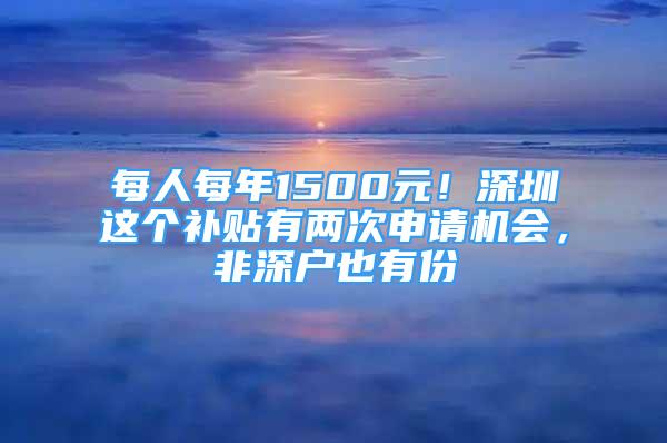 每人每年1500元！深圳這個補(bǔ)貼有兩次申請機(jī)會，非深戶也有份