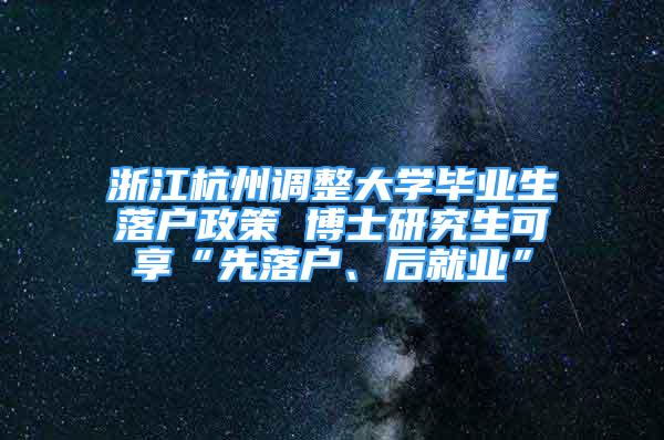 浙江杭州調整大學畢業(yè)生落戶政策 博士研究生可享“先落戶、后就業(yè)”