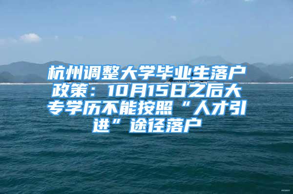 杭州調(diào)整大學(xué)畢業(yè)生落戶政策：10月15日之后大專學(xué)歷不能按照“人才引進”途徑落戶