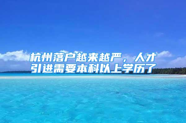 杭州落戶越來越嚴(yán)，人才引進(jìn)需要本科以上學(xué)歷了