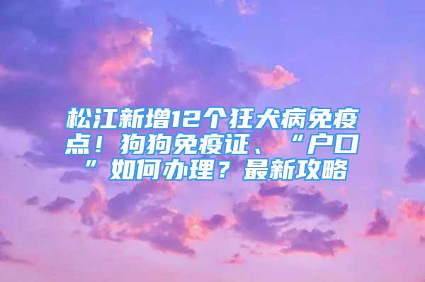 松江新增12個(gè)狂犬病免疫點(diǎn)！狗狗免疫證、“戶口”如何辦理？最新攻略→