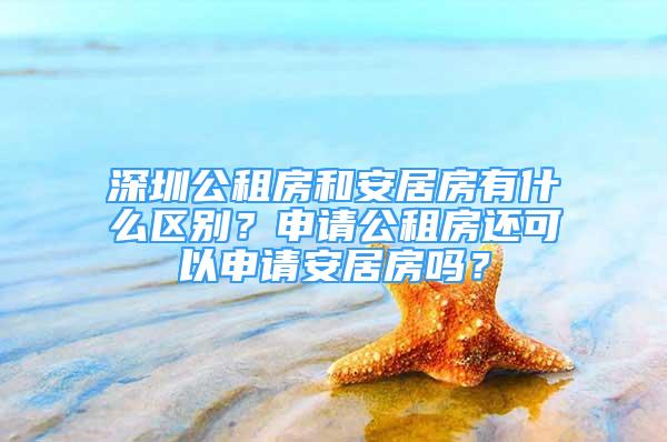 深圳公租房和安居房有什么區(qū)別？申請(qǐng)公租房還可以申請(qǐng)安居房嗎？