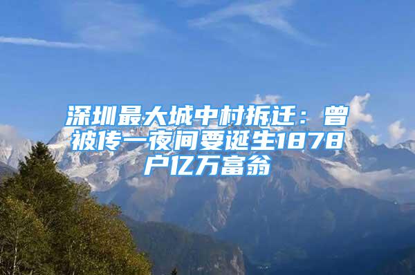 深圳最大城中村拆遷：曾被傳一夜間要誕生1878戶億萬(wàn)富翁