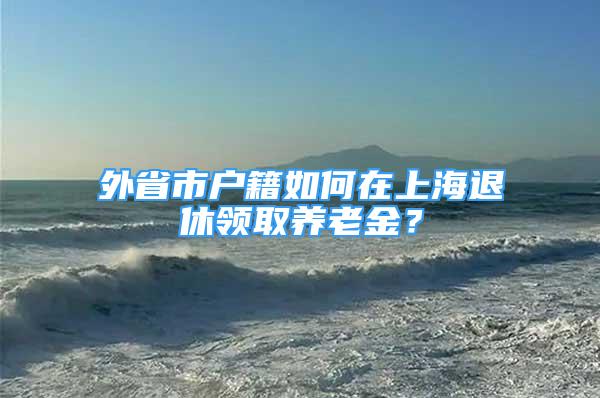 外省市戶籍如何在上海退休領(lǐng)取養(yǎng)老金？