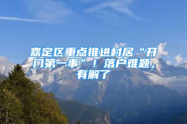 嘉定區(qū)重點推進村居“開門第一事”！落戶難題，有解了→